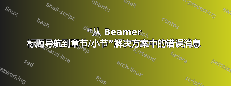 “从 Beamer 标题导航到章节/小节”解决方案中的错误消息