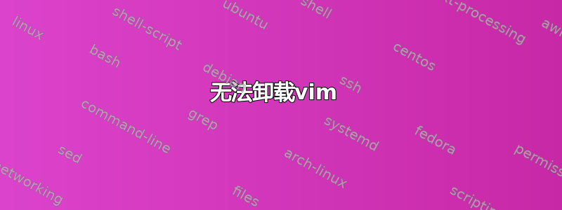 无法卸载vim 