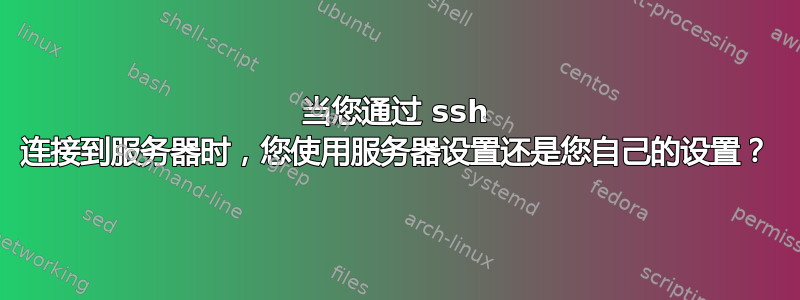 当您通过 ssh 连接到服务器时，您使用服务器设置还是您自己的设置？