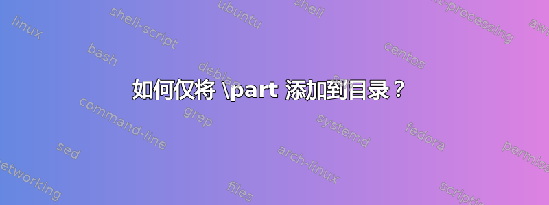 如何仅将 \part 添加到目录？