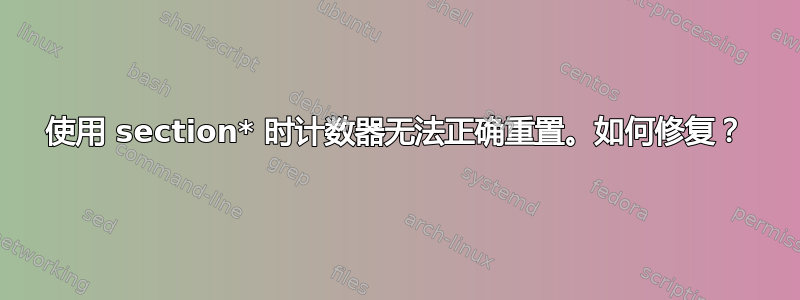 使用 section* 时计数器无法正确重置。如何修复？