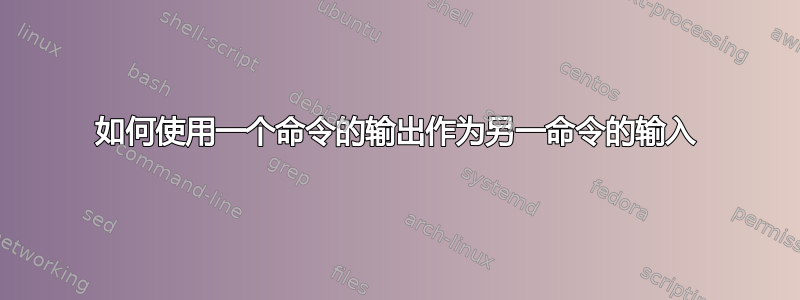 如何使用一个命令的输出作为另一命令的输入