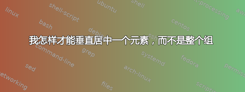 我怎样才能垂直居中一个元素，而不是整个组