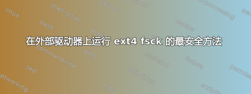 在外部驱动器上运行 ext4 fsck 的最安全方法