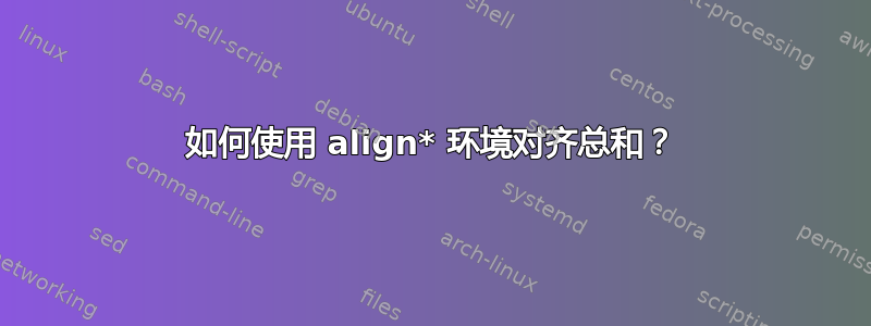 如何使用 align* 环境对齐总和？