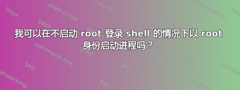 我可以在不启动 root 登录 shell 的情况下以 root 身份启动进程吗？