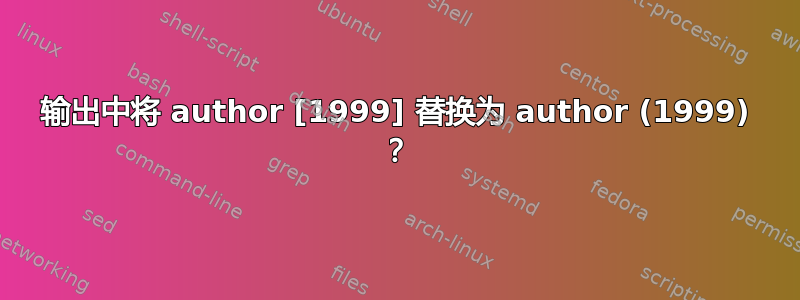 输出中将 author [1999] 替换为 author (1999) ？