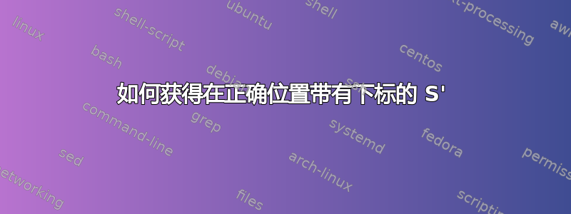 如何获得在正确位置带有下标的 S'