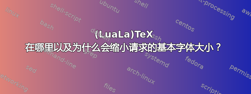 (LuaLa)TeX 在哪里以及为什么会缩小请求的基本字体大小？