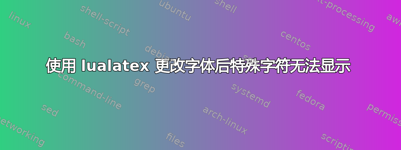 使用 lualatex 更改字体后特殊字符无法显示