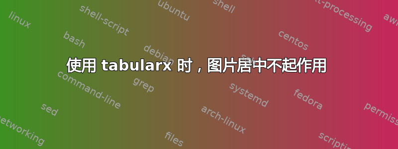 使用 tabularx 时，图片居中不起作用