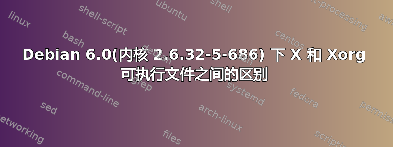 Debian 6.0(内核 2.6.32-5-686) 下 X 和 Xorg 可执行文件之间的区别