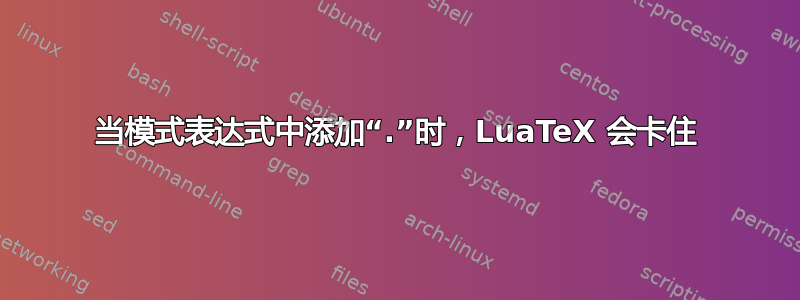 当模式表达式中添加“.”时，LuaTeX 会卡住