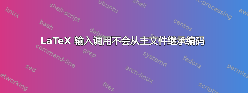 LaTeX 输入调用不会从主文件继承编码