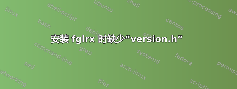 安装 fglrx 时缺少“version.h”