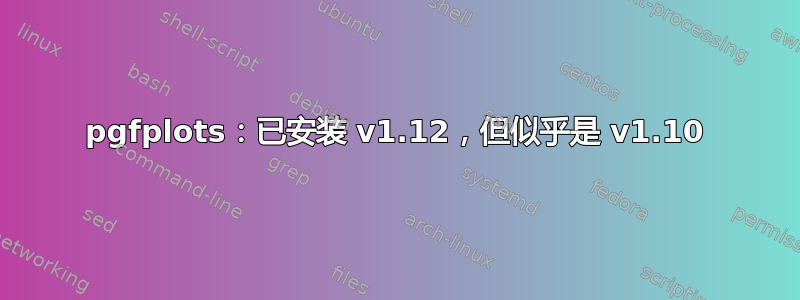 pgfplots：已安装 v1.12，但似乎是 v1.10