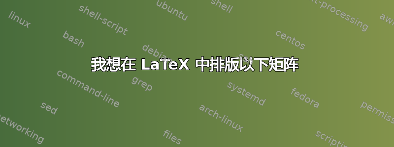 我想在 LaTeX 中排版以下矩阵