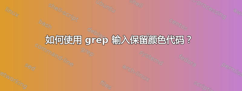 如何使用 grep 输入保留颜色代码？