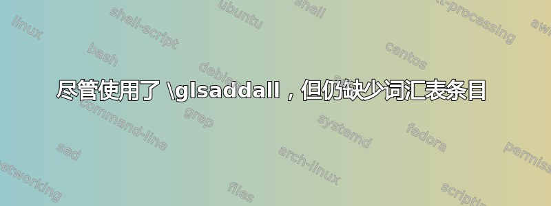 尽管使用了 \glsaddall，但仍缺少词汇表条目