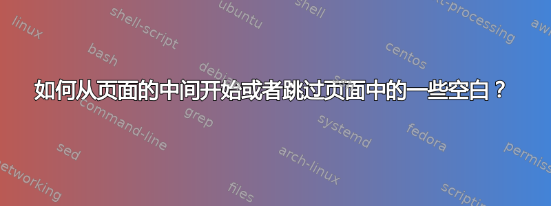 如何从页面的中间开始或者跳过页面中的一些空白？