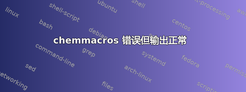 chemmacros 错误但输出正常 