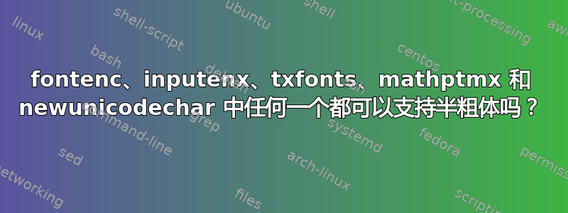 fontenc、inputenx、txfonts、mathptmx 和 newunicodechar 中任何一个都可以支持半粗体吗？