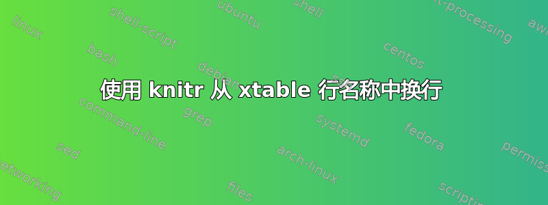 使用 knitr 从 xtable 行名称中换行