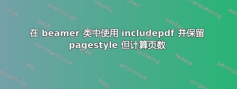 在 beamer 类中使用 includepdf 并保留 pagestyle 但计算页数