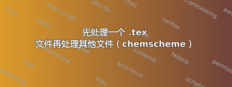 先处理一个 .tex 文件再处理其他文件（chemscheme）