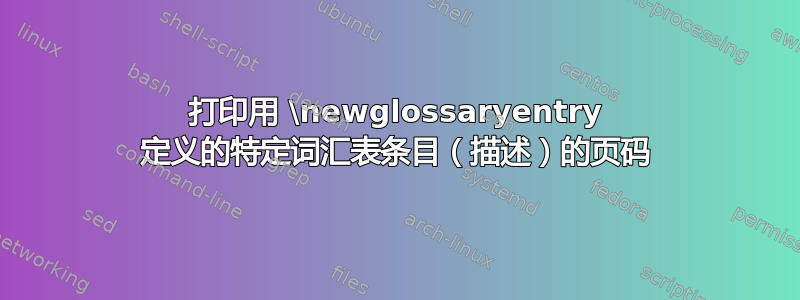 打印用 \newglossaryentry 定义的特定词汇表条目（描述）的页码