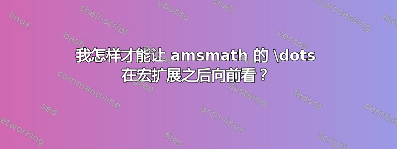 我怎样才能让 amsmath 的 \dots 在宏扩展之后向前看？