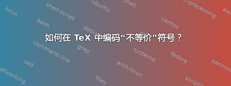 如何在 TeX 中编码“不等价”符号？