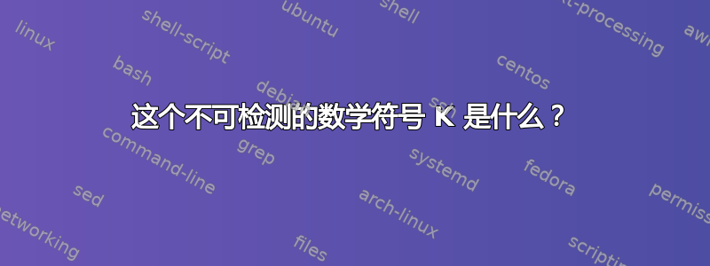 这个不可检测的数学符号 K 是什么？