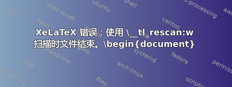 XeLaTeX 错误：使用 \__tl_rescan:w 扫描时文件结束。\begin{document}