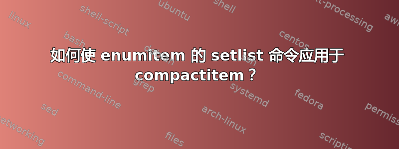 如何使 enumitem 的 setlist 命令应用于 compactitem？