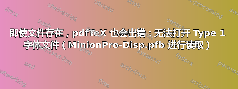 即使文件存在，pdfTeX 也会出错：无法打开 Type 1 字体文件（MinionPro-Disp.pfb 进行读取）