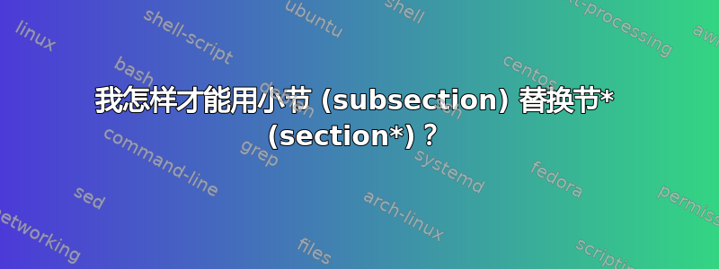 我怎样才能用小节 (subsection) 替换节* (section*)？