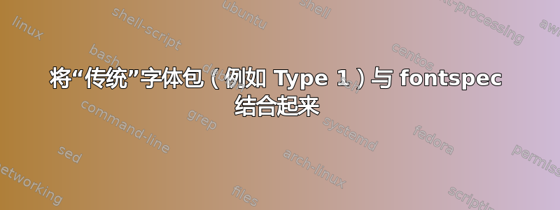 将“传统”字体包（例如 Type 1）与 fontspec 结合起来