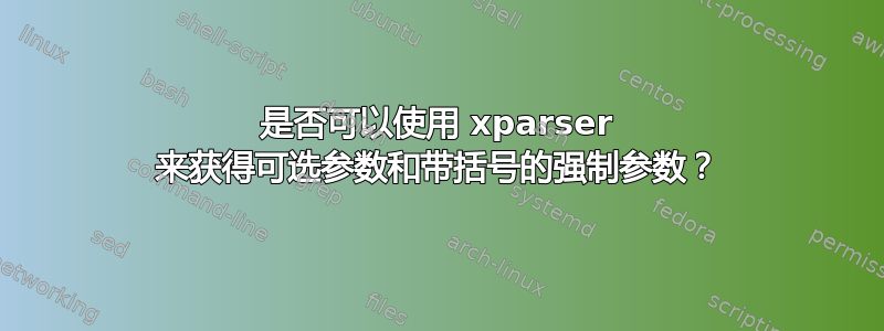 是否可以使用 xparser 来获得可选参数和带括号的强制参数？