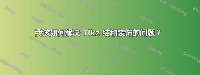 我该如何解决 Tikz 结和装饰的问题？