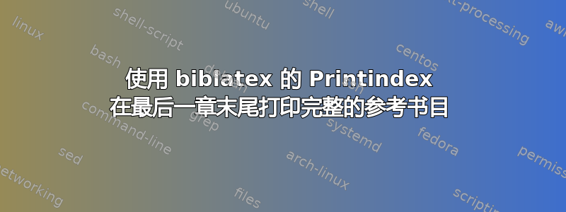 使用 biblatex 的 Printindex 在最后一章末尾打印完整的参考书目