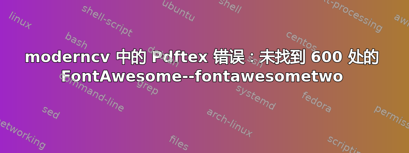 moderncv 中的 Pdftex 错误：未找到 600 处的 FontAwesome--fontawesometwo