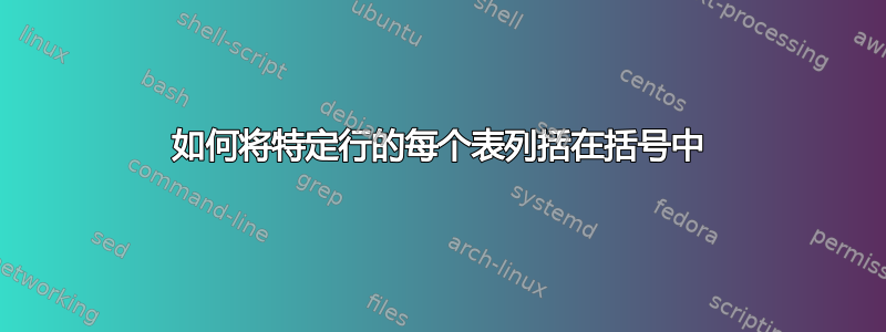 如何将特定行的每个表列括在括号中