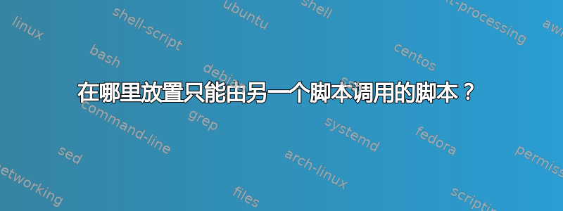 在哪里放置只能由另一个脚本调用的脚本？