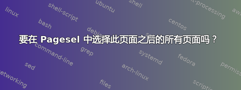 要在 Pagesel 中选择此页面之后的所有页面吗？