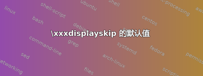 \xxxdisplayskip 的默认值