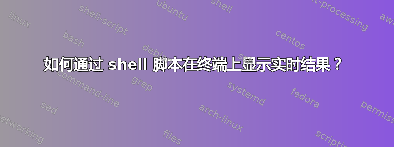 如何通过 shell 脚本在终端上显示实时结果？