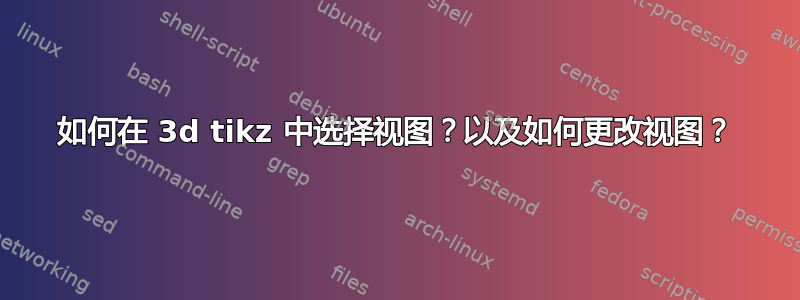 如何在 3d tikz 中选择视图？以及如何更改视图？