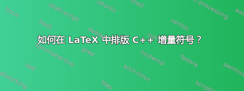 如何在 LaTeX 中排版 C++ 增量符号？