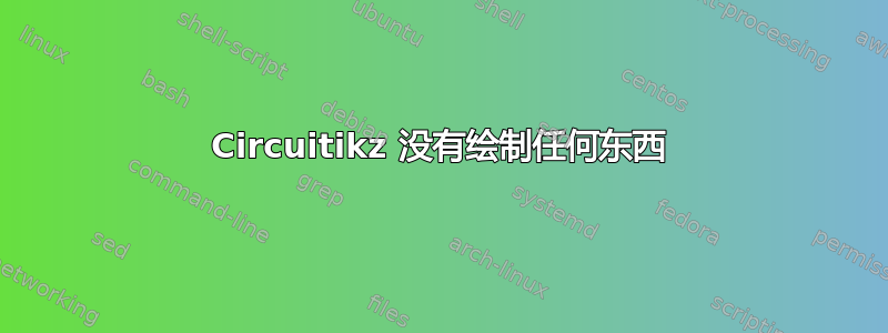 Circuitikz 没有绘制任何东西